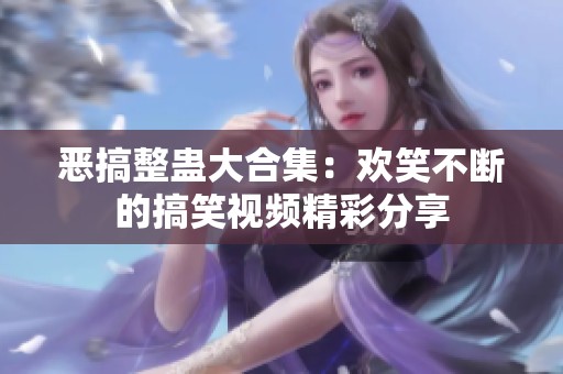 恶搞整蛊大合集：欢笑不断的搞笑视频精彩分享