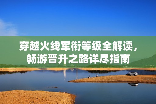 穿越火线军衔等级全解读，畅游晋升之路详尽指南