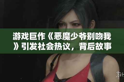 游戏巨作《恶魔少爷别吻我》引发社会热议，背后故事不容忽视