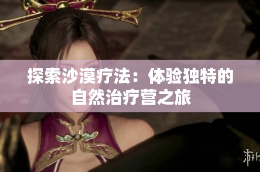 探索沙漠疗法：体验独特的自然治疗营之旅
