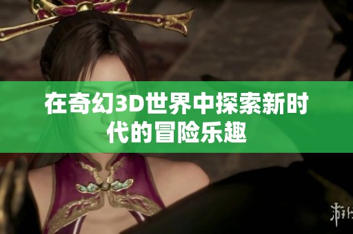 在奇幻3D世界中探索新时代的冒险乐趣