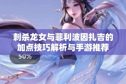 刺杀龙女与菲利波因扎吉的加点技巧解析与手游推荐