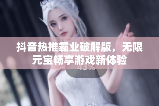 抖音热推霸业破解版，无限元宝畅享游戏新体验
