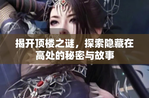 揭开顶楼之谜，探索隐藏在高处的秘密与故事