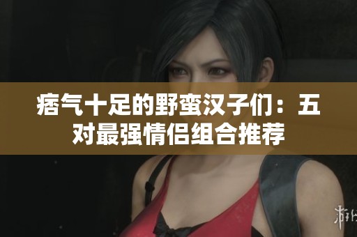 痞气十足的野蛮汉子们：五对最强情侣组合推荐