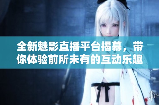 全新魅影直播平台揭幕，带你体验前所未有的互动乐趣