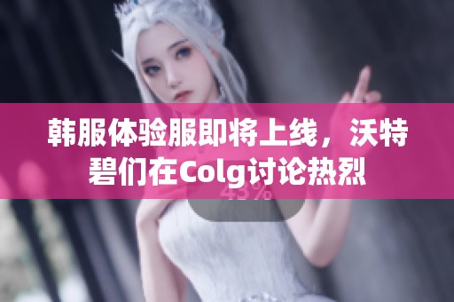 韩服体验服即将上线，沃特碧们在Colg讨论热烈