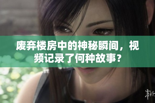 废弃楼房中的神秘瞬间，视频记录了何种故事？