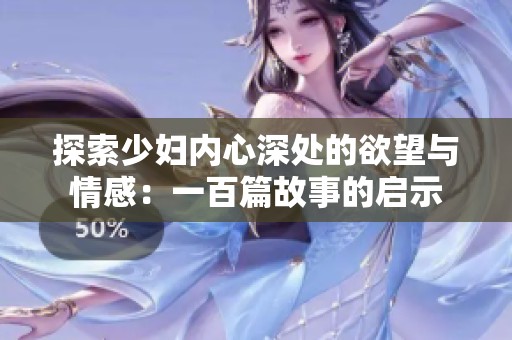 探索少妇内心深处的欲望与情感：一百篇故事的启示