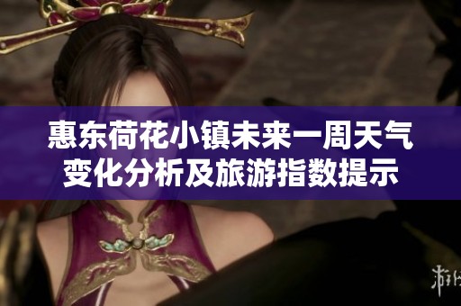 惠东荷花小镇未来一周天气变化分析及旅游指数提示