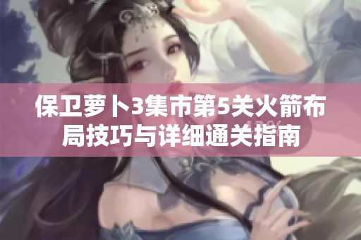 保卫萝卜3集市第5关火箭布局技巧与详细通关指南