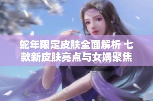 蛇年限定皮肤全面解析 七款新皮肤亮点与女娲聚焦