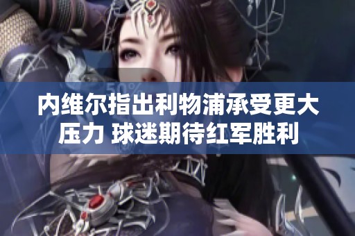 内维尔指出利物浦承受更大压力 球迷期待红军胜利