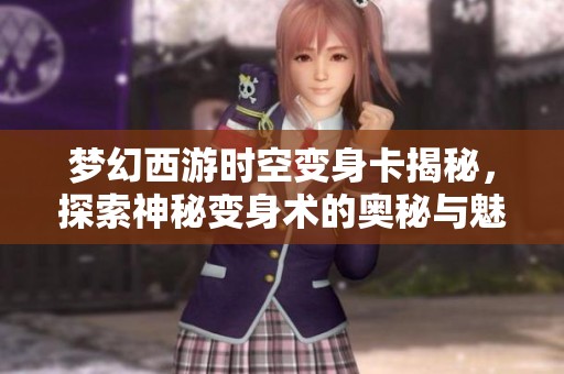 梦幻西游时空变身卡揭秘，探索神秘变身术的奥秘与魅力
