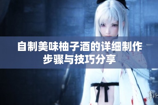 自制美味柚子酒的详细制作步骤与技巧分享