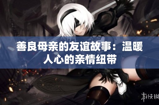 善良母亲的友谊故事：温暖人心的亲情纽带