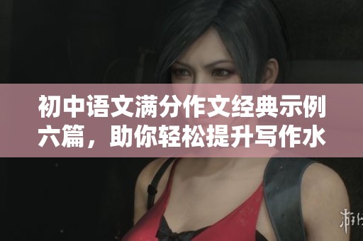 初中语文满分作文经典示例六篇，助你轻松提升写作水平