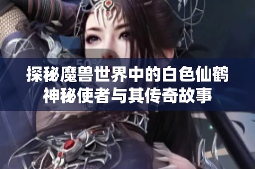 探秘魔兽世界中的白色仙鹤神秘使者与其传奇故事