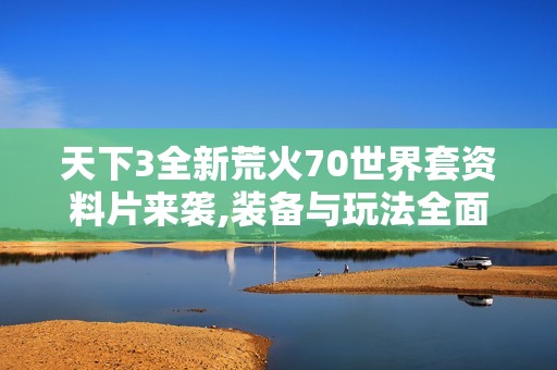 天下3全新荒火70世界套资料片来袭,装备与玩法全面揭秘！