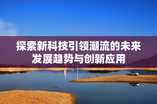 探索新科技引领潮流的未来发展趋势与创新应用
