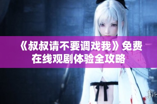 《叔叔请不要调戏我》免费在线观剧体验全攻略