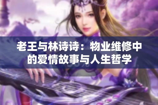 老王与林诗诗：物业维修中的爱情故事与人生哲学