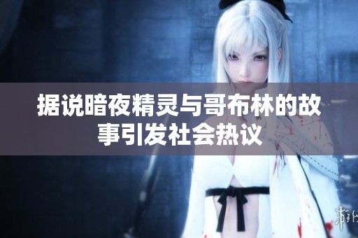 据说暗夜精灵与哥布林的故事引发社会热议