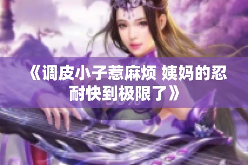 《调皮小子惹麻烦 姨妈的忍耐快到极限了》