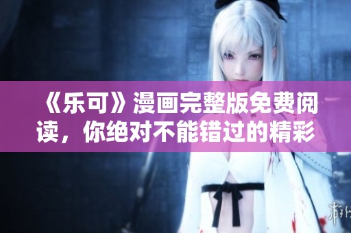 《乐可》漫画完整版免费阅读，你绝对不能错过的精彩内容！