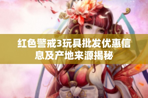 红色警戒3玩具批发优惠信息及产地来源揭秘