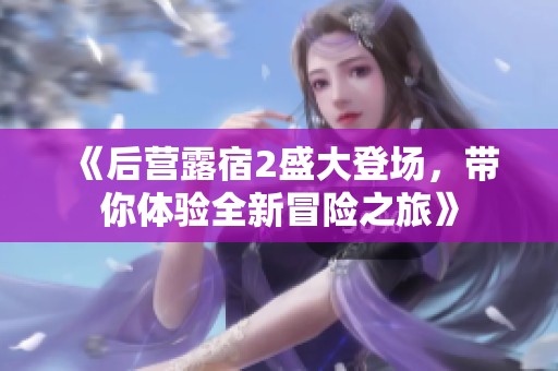 《后营露宿2盛大登场，带你体验全新冒险之旅》