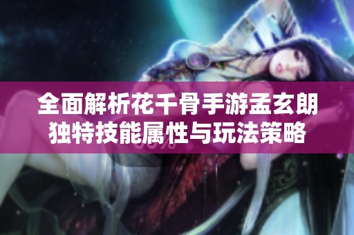 全面解析花千骨手游孟玄朗独特技能属性与玩法策略