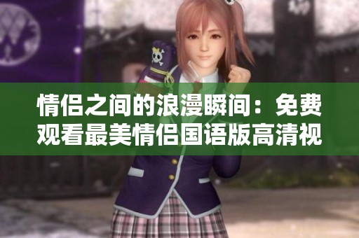 情侣之间的浪漫瞬间：免费观看最美情侣国语版高清视频