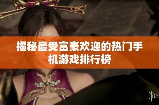 揭秘最受富豪欢迎的热门手机游戏排行榜