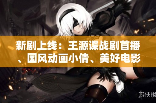 新剧上线：王源谍战剧首播、国风动画小倩、美好电影一周悦享