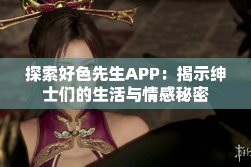 探索好色先生APP：揭示绅士们的生活与情感秘密