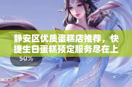 静安区优质蛋糕店推荐，快捷生日蛋糕预定服务尽在上海静安