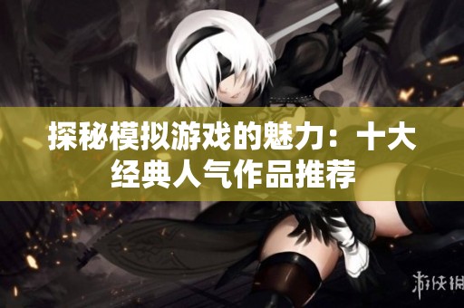 探秘模拟游戏的魅力：十大经典人气作品推荐