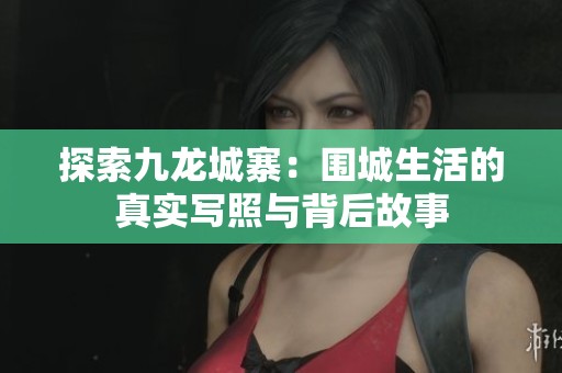 探索九龙城寨：围城生活的真实写照与背后故事