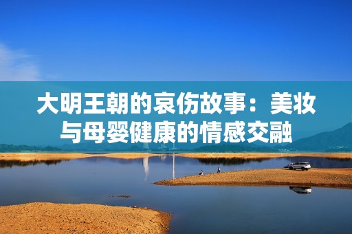 大明王朝的哀伤故事：美妆与母婴健康的情感交融
