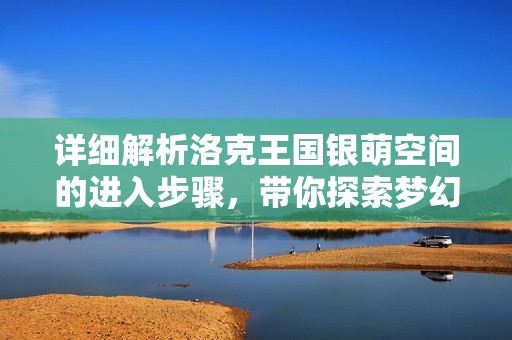 详细解析洛克王国银萌空间的进入步骤，带你探索梦幻虚拟世界