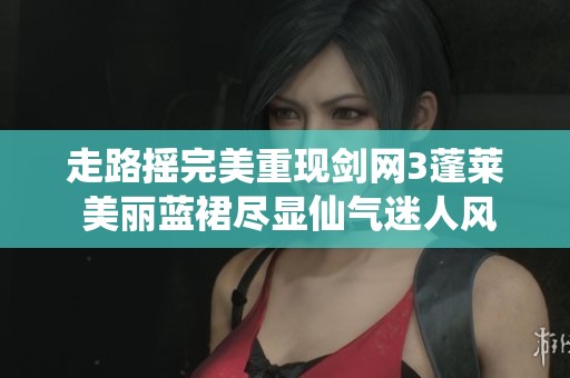 走路摇完美重现剑网3蓬莱 美丽蓝裙尽显仙气迷人风采