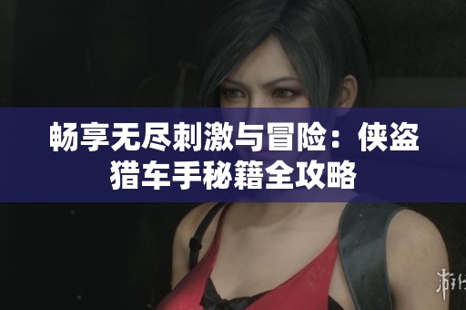 畅享无尽刺激与冒险：侠盗猎车手秘籍全攻略