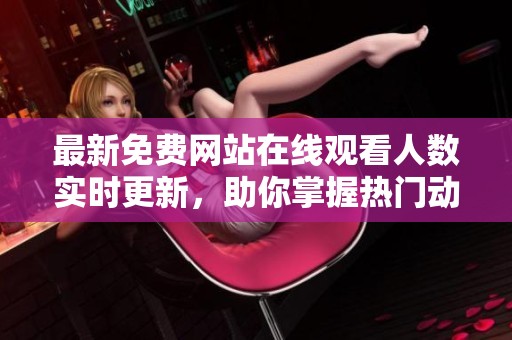 最新免费网站在线观看人数实时更新，助你掌握热门动态信息
