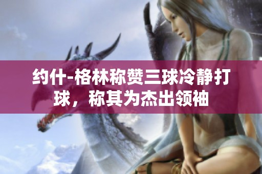 约什-格林称赞三球冷静打球，称其为杰出领袖