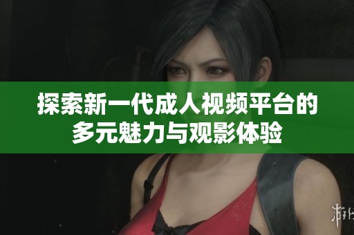 探索新一代成人视频平台的多元魅力与观影体验