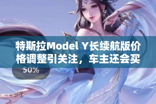 特斯拉Model Y长续航版价格调整引关注，车主还会买单吗