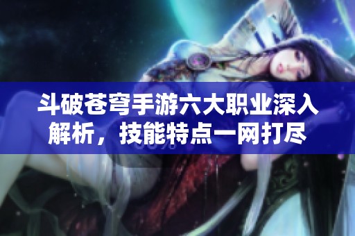 斗破苍穹手游六大职业深入解析，技能特点一网打尽