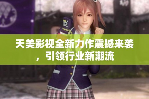 天美影视全新力作震撼来袭，引领行业新潮流