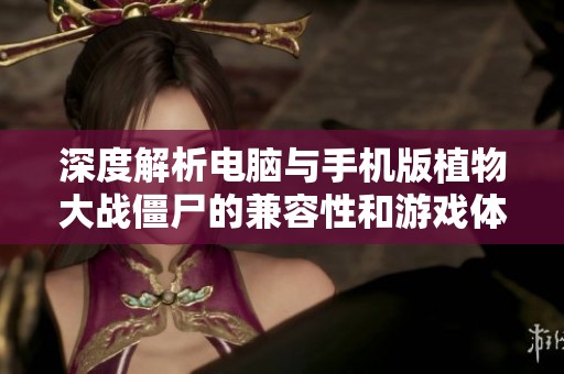 深度解析电脑与手机版植物大战僵尸的兼容性和游戏体验对比